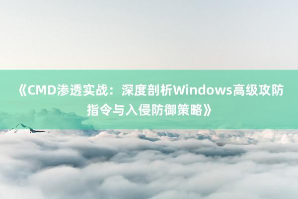 《CMD渗透实战：深度剖析Windows高级攻防指令与入侵防御策略》